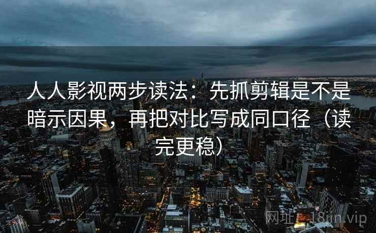 人人影视两步读法：先抓剪辑是不是暗示因果，再把对比写成同口径（读完更稳）