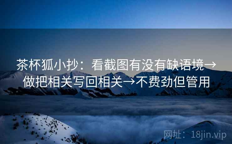 茶杯狐小抄:看截图有没有缺语境→做把相关写回相关→不费劲但管用 茶杯狐小抄:看截图有没有缺语境→做把相关写回相关→不费劲但管用