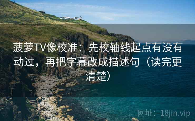 菠萝TV像校准:先校轴线起点有没有动过,再把字幕改成描述句(读完更清楚) 菠萝TV像校准:先校轴线起点有没有动过,再把字幕改成描述句(读完更清楚)