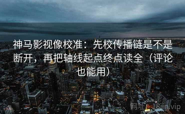 神马影视像校准：先校传播链是不是断开，再把轴线起点终点读全（评论也能用）