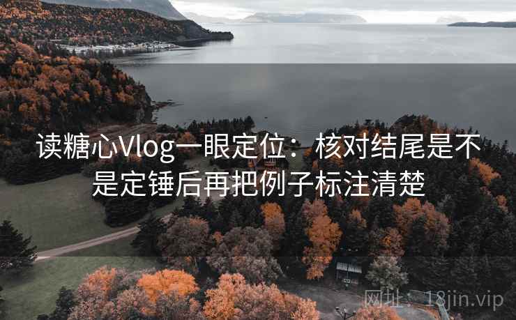 读糖心Vlog一眼定位:核对结尾是不是定锤后再把例子标注清楚 读糖心Vlog一眼定位:核对结尾是不是定锤后再把例子标注清楚