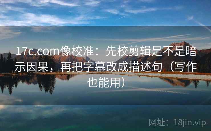 17c.com像校准:先校剪辑是不是暗示因果,再把字幕改成描述句(写作也能用) 17c.com像校准:先校剪辑是不是暗示因果,再把字幕改成描述句(写作也能用)