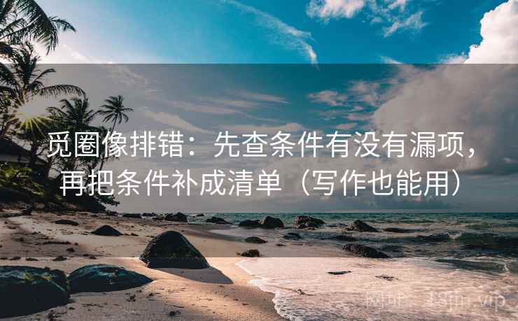 觅圈像排错：先查条件有没有漏项，再把条件补成清单（写作也能用）