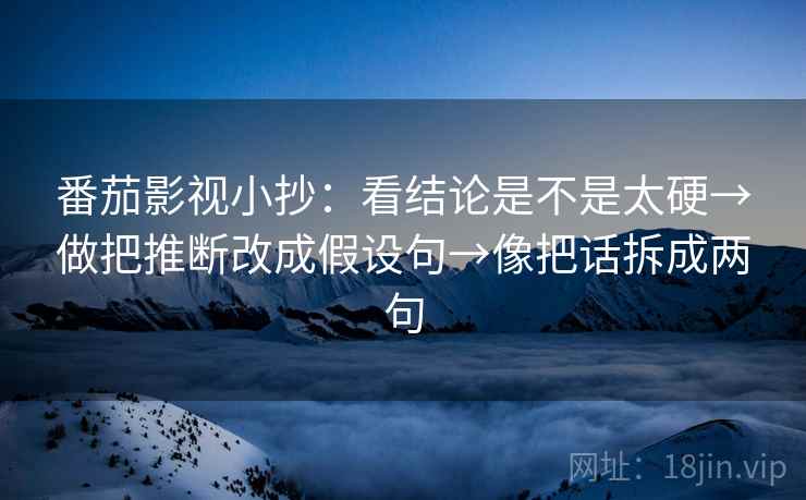 番茄影视小抄：看结论是不是太硬→做把推断改成假设句→像把话拆成两句