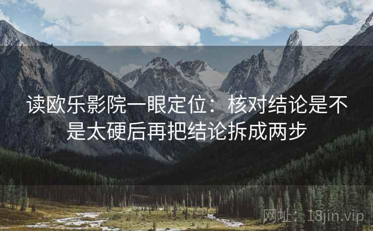 读欧乐影院一眼定位：核对结论是不是太硬后再把结论拆成两步