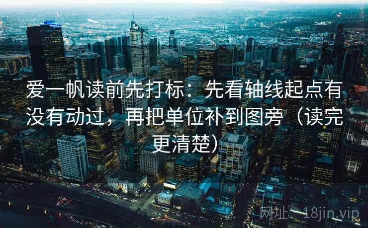 爱一帆读前先打标：先看轴线起点有没有动过，再把单位补到图旁（读完更清楚）