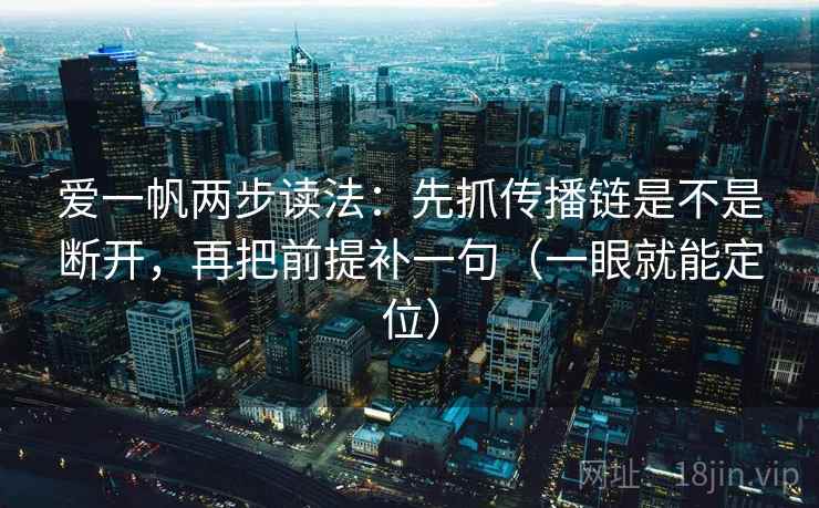 爱一帆两步读法：先抓传播链是不是断开，再把前提补一句（一眼就能定位）