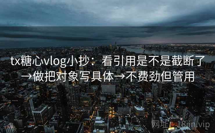 tx糖心vlog小抄：看引用是不是截断了→做把对象写具体→不费劲但管用