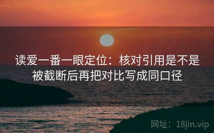 读爱一番一眼定位:核对引用是不是被截断后再把对比写成同口径 读爱一番一眼定位:核对引用是不是被截断后再把对比写成同口径