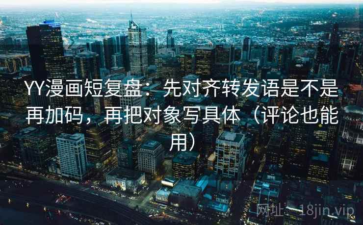 YY漫画短复盘:先对齐转发语是不是再加码,再把对象写具体(评论也能用) YY漫画短复盘:先对齐转发语是不是再加码,再把对象写具体(评论也能用)