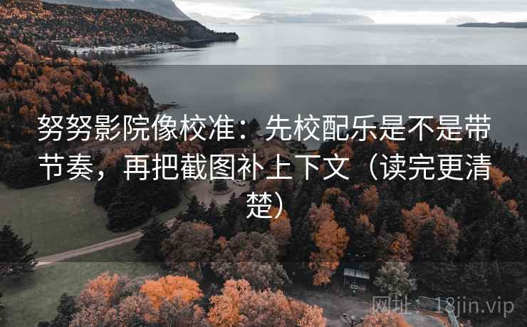 努努影院像校准:先校配乐是不是带节奏,再把截图补上下文(读完更清楚) 努努影院像校准:先校配乐是不是带节奏,再把截图补上下文(读完更清楚)