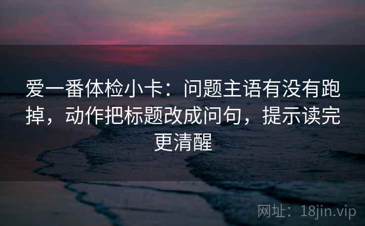 爱一番体检小卡：问题主语有没有跑掉，动作把标题改成问句，提示读完更清醒