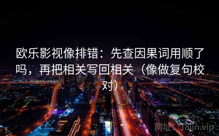 欧乐影视像排错：先查因果词用顺了吗，再把相关写回相关（像做复句校对）