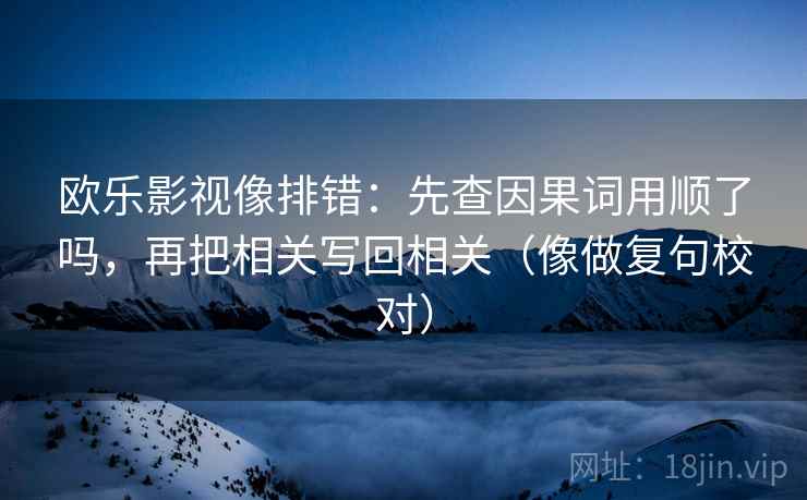 欧乐影视像排错：先查因果词用顺了吗，再把相关写回相关（像做复句校对）