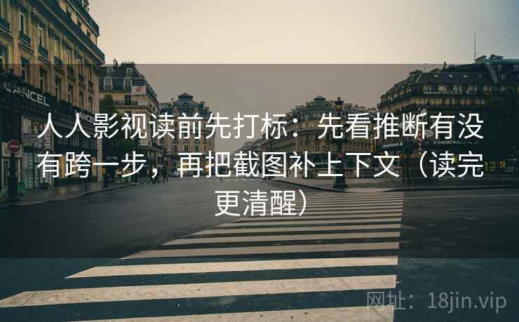 人人影视读前先打标：先看推断有没有跨一步，再把截图补上下文（读完更清醒）