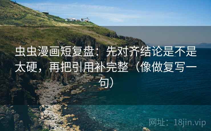 虫虫漫画短复盘:先对齐结论是不是太硬,再把引用补完整(像做复写一句) 虫虫漫画短复盘:先对齐结论是不是太硬,再把引用补完整(像做复写一句)