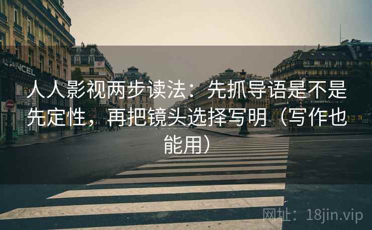 人人影视两步读法：先抓导语是不是先定性，再把镜头选择写明（写作也能用）