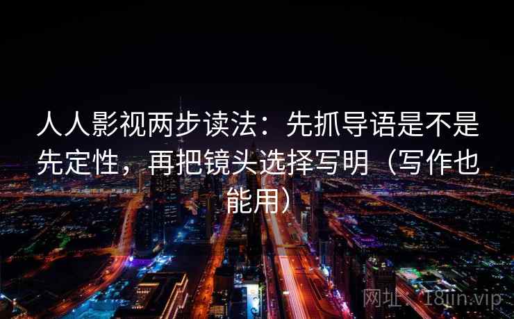 人人影视两步读法：先抓导语是不是先定性，再把镜头选择写明（写作也能用）
