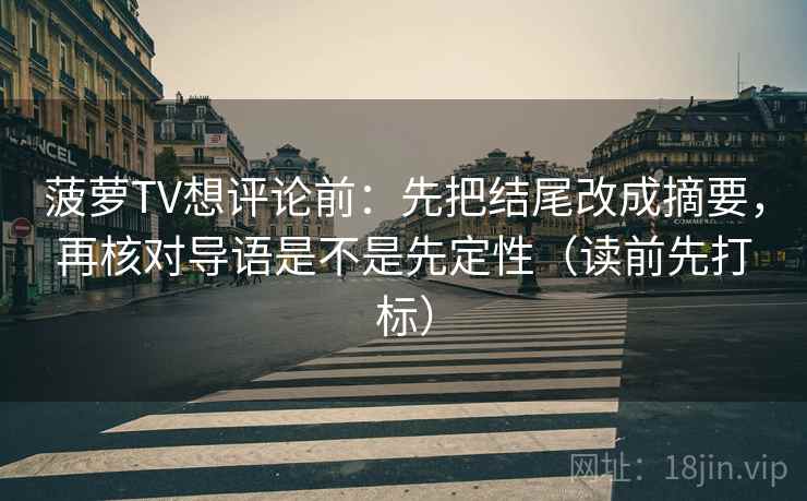 菠萝TV想评论前:先把结尾改成摘要,再核对导语是不是先定性(读前先打标) 菠萝TV想评论前:先把结尾改成摘要,再核对导语是不是先定性(读前先打标)