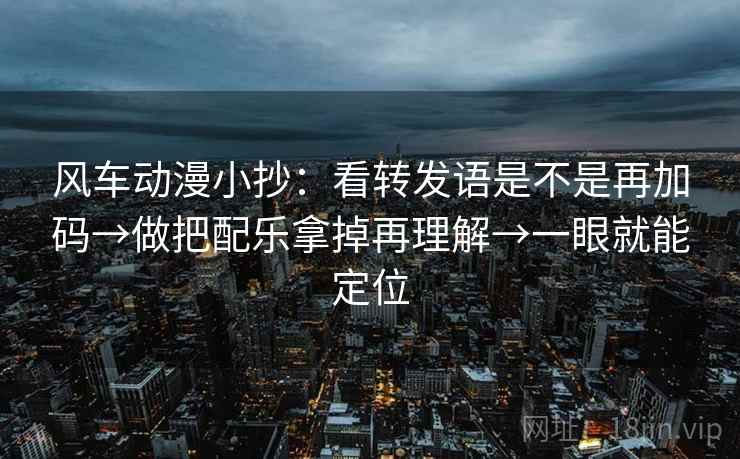 风车动漫小抄:看转发语是不是再加码→做把配乐拿掉再理解→一眼就能定位 风车动漫小抄:看转发语是不是再加码→做把配乐拿掉再理解→一眼就能定位