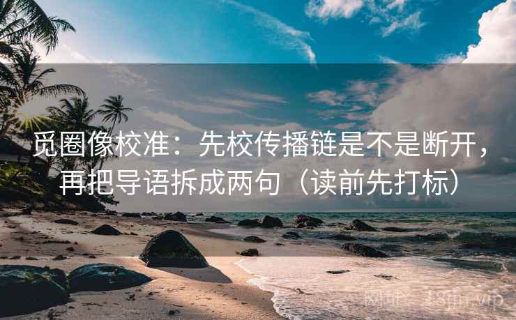 觅圈像校准:先校传播链是不是断开,再把导语拆成两句(读前先打标) 觅圈像校准:先校传播链是不是断开,再把导语拆成两句(读前先打标)