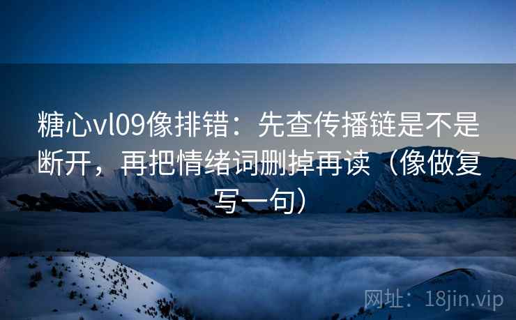 糖心vl09像排错：先查传播链是不是断开，再把情绪词删掉再读（像做复写一句）