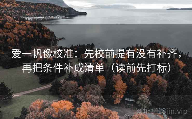 爱一帆像校准:先校前提有没有补齐,再把条件补成清单(读前先打标) 爱一帆像校准:先校前提有没有补齐,再把条件补成清单(读前先打标)