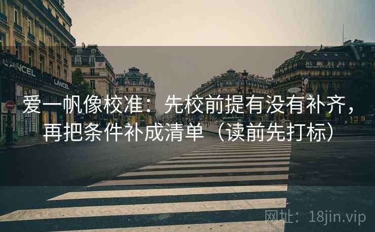 爱一帆像校准：先校前提有没有补齐，再把条件补成清单（读前先打标）