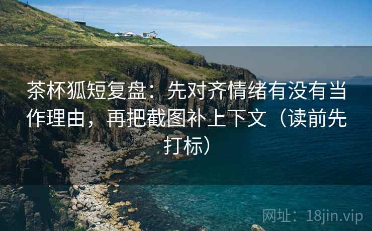 茶杯狐短复盘:先对齐情绪有没有当作理由,再把截图补上下文(读前先打标) 茶杯狐短复盘:先对齐情绪有没有当作理由,再把截图补上下文(读前先打标)