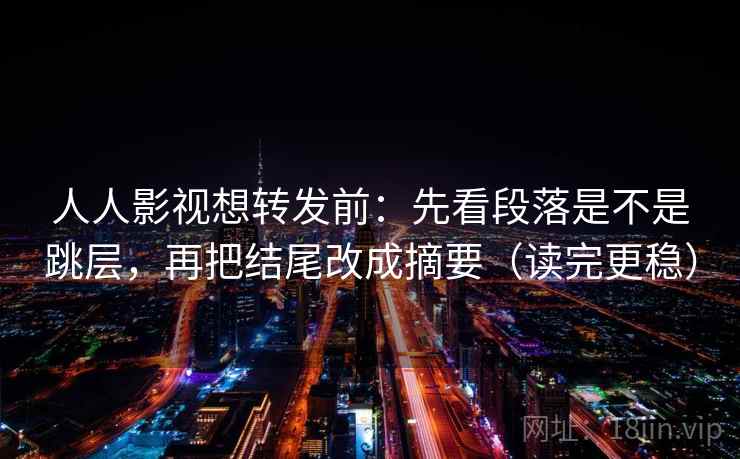 人人影视想转发前:先看段落是不是跳层,再把结尾改成摘要(读完更稳) 人人影视想转发前:先看段落是不是跳层,再把结尾改成摘要(读完更稳)