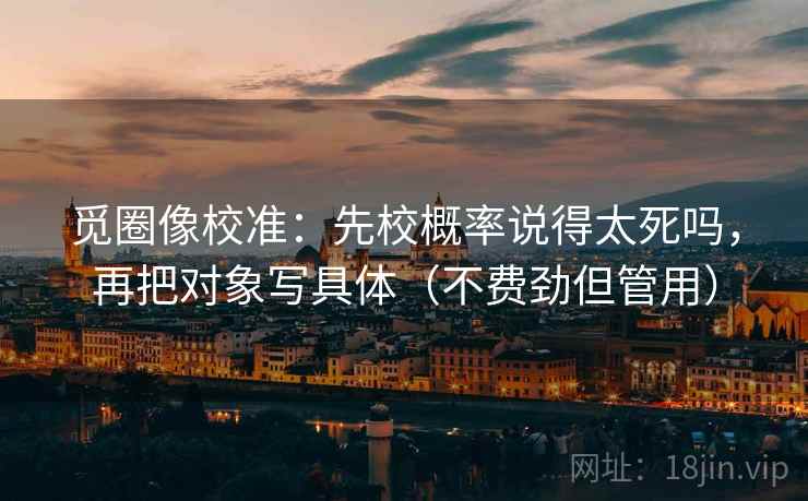 觅圈像校准:先校概率说得太死吗,再把对象写具体(不费劲但管用) 觅圈像校准:先校概率说得太死吗,再把对象写具体(不费劲但管用)