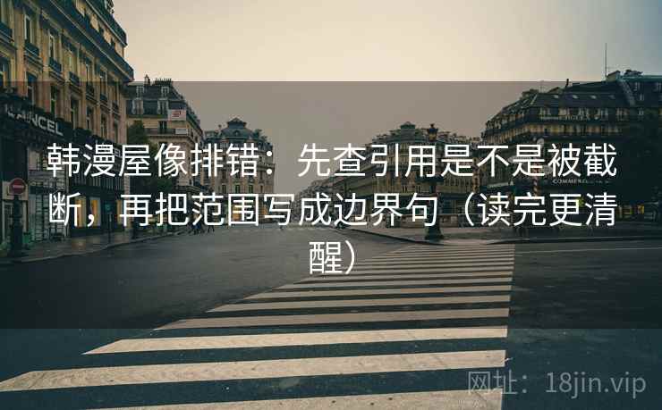 韩漫屋像排错:先查引用是不是被截断,再把范围写成边界句(读完更清醒) 韩漫屋像排错:先查引用是不是被截断,再把范围写成边界句(读完更清醒)
