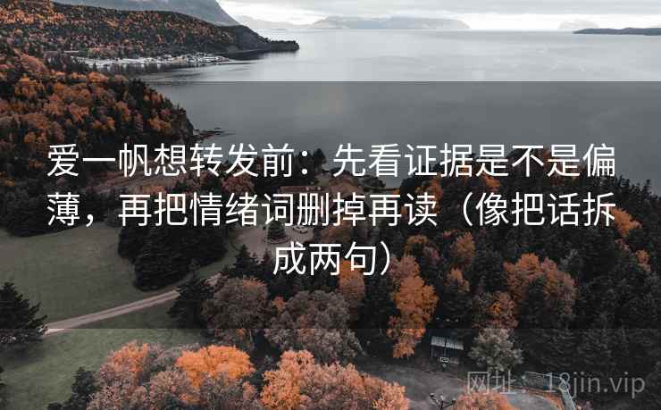 爱一帆想转发前:先看证据是不是偏薄,再把情绪词删掉再读(像把话拆成两句) 爱一帆想转发前:先看证据是不是偏薄,再把情绪词删掉再读(像把话拆成两句)