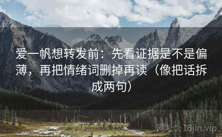爱一帆想转发前：先看证据是不是偏薄，再把情绪词删掉再读（像把话拆成两句）