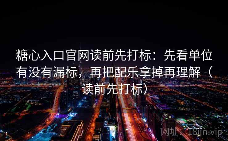 糖心入口官网读前先打标：先看单位有没有漏标，再把配乐拿掉再理解（读前先打标）