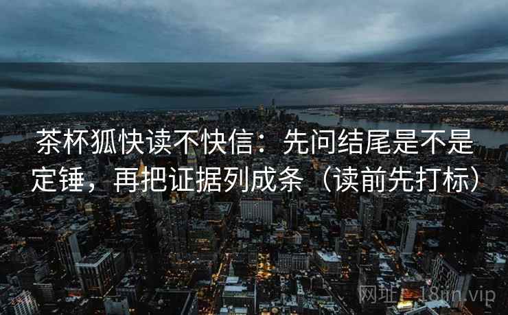 茶杯狐快读不快信：先问结尾是不是定锤，再把证据列成条（读前先打标）