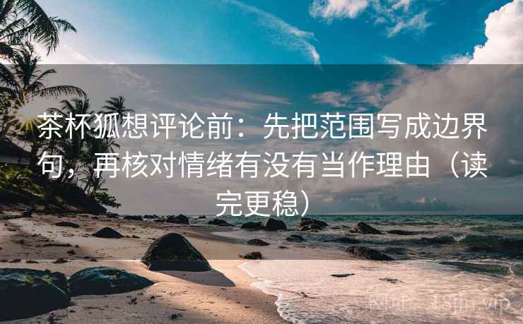 茶杯狐想评论前：先把范围写成边界句，再核对情绪有没有当作理由（读完更稳）