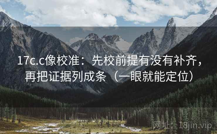 17c.c像校准：先校前提有没有补齐，再把证据列成条（一眼就能定位）