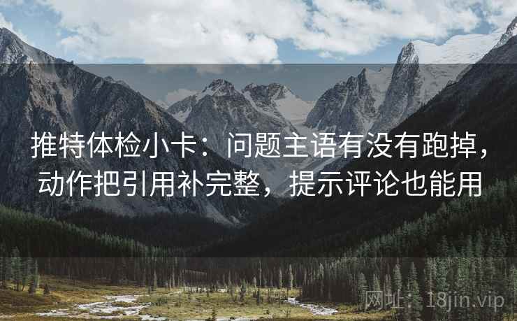 推特体检小卡：问题主语有没有跑掉，动作把引用补完整，提示评论也能用