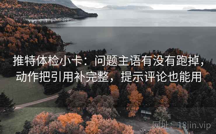 推特体检小卡：问题主语有没有跑掉，动作把引用补完整，提示评论也能用