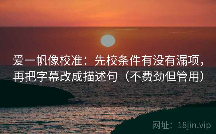爱一帆像校准：先校条件有没有漏项，再把字幕改成描述句（不费劲但管用）