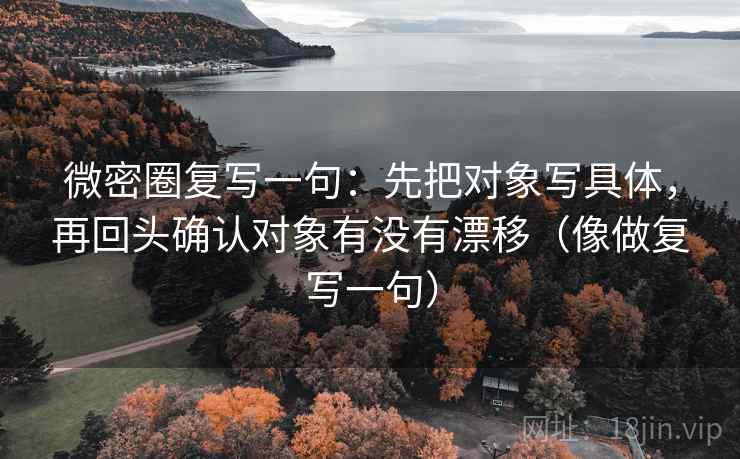 微密圈复写一句:先把对象写具体,再回头确认对象有没有漂移(像做复写一句) 微密圈复写一句:先把对象写具体,再回头确认对象有没有漂移(像做复写一句)