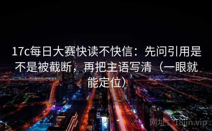 17c每日大赛快读不快信:先问引用是不是被截断,再把主语写清(一眼就能定位) 17c每日大赛快读不快信:先问引用是不是被截断,再把主语写清(一眼就能定位)