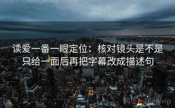 读爱一番一眼定位：核对镜头是不是只给一面后再把字幕改成描述句